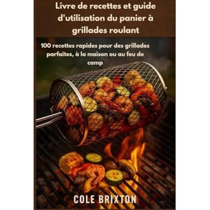 Brixton, Cole Livre de recettes et guide d'utilisation du panier à grillades roulant: 100 recettes rapides pour des grillades parfaites, à la maison ou au feu de camp Brixton, Cole Livre de recettes et guide d'utilisation du panier à grillades roulant: 100 recettes rapides pour des grillades parfaites, à la maison ou au feu de camp