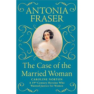 Fraser, Lady Antonia The Case of the Married Woman: Caroline Norton: A 19th Century Heroine Who Wanted Justice for Women Fraser, Lady Antonia The Case of the Married Woman: Caroline Norton: A 19th Century Heroine Who Wanted Justice for Women