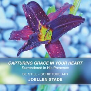 Stade, Joellen Capturing Grace in Your Heart: Surrendered in His Presence (BE STILL SCRIPTURE ART) Stade, Joellen Capturing Grace in Your Heart: Surrendered in His Presence (BE STILL SCRIPTURE ART)