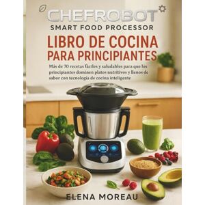 Moreau, Elena ChefRobot Smart Food Food Processor Libro de cocina para principiantes: Más de 70 recetas fáciles y saludables para que los principiantes dominen platos nutritivos y Ilenos de sabor con tecnología de Moreau, Elena ChefRobot Smart Food Food Processor Libro de cocina para principiantes: Más de 70 recetas fáciles y saludables para que los principiantes dominen platos nutritivos y Ilenos de sabor con tecnología de