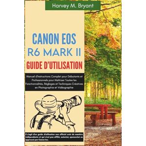 Bryant, Harvey M. Canon EOS R6 Mark II Guide d'utilisation: Manuel d'Instructions Complet pour Débutants et Professionnels pour Maîtriser Toutes les Fonctionnalités, ... Créatives en Photographie et Vidéographie Bryant, Harvey M. Canon EOS R6 Mark II Guide d'utilisation: Manuel d'Instructions Complet pour Débutants et Professionnels pour Maîtriser Toutes les Fonctionnalités, ... Créatives en Photographie et Vidéographie