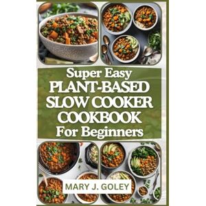Goley, Mary J. SUPER EASY PLANT-BASED SLOW COOKER COOKBOOK FOR BEGINNERS: Delicious Whole Food Vegan and Vegetarian Recipes for Everyday and Anytime Goley, Mary J. SUPER EASY PLANT-BASED SLOW COOKER COOKBOOK FOR BEGINNERS: Delicious Whole Food Vegan and Vegetarian Recipes for Everyday and Anytime