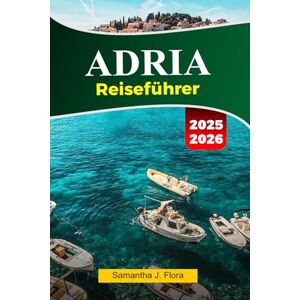 J. Flora, Samantha ADRIA Reiseführer 2025–2026: Erkunden Sie atemberaubende Küsten, charmante Dörfer, historische Sehenswürdigkeiten und versteckte Schätze an der Adria J. Flora, Samantha ADRIA Reiseführer 2025–2026: Erkunden Sie atemberaubende Küsten, charmante Dörfer, historische Sehenswürdigkeiten und versteckte Schätze an der Adria