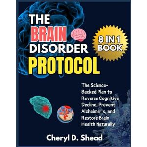 Shead, Cheryl D. THE BRAIN DISORDER PROTOCOL: The Science-Backed Plan to Reverse Cognitive Decline, Prevent Alzheimer's and Restore Brain Health Naturally Shead, Cheryl D. THE BRAIN DISORDER PROTOCOL: The Science-Backed Plan to Reverse Cognitive Decline, Prevent Alzheimer's and Restore Brain Health Naturally
