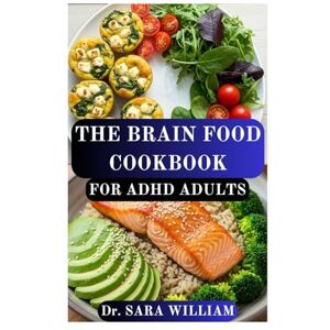 WILLIAM, Dr SARA THE BRAIN FOOD COOKBOOK FOR ADHD ADULTS: Transform Your Focus and Energy with the Power of Brain-Boosting Nutrition WILLIAM, Dr SARA THE BRAIN FOOD COOKBOOK FOR ADHD ADULTS: Transform Your Focus and Energy with the Power of Brain-Boosting Nutrition
