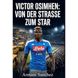 Sanchez, Armani VICTOR OSIMHEN: VON DER STRASSE ZUM STAR: Die inspirierende, wahre Geschichte des nigerianischen Stürmers,der mit Napoli die Serie A gewann und zum gefährlichsten Stürmer und Torschützen im Fußball w Sanchez, Armani VICTOR OSIMHEN: VON DER STRASSE ZUM STAR: Die inspirierende, wahre Geschichte des nigerianischen Stürmers,der mit Napoli die Serie A gewann und zum gefährlichsten Stürmer und Torschützen im Fußball w