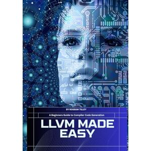 Tilley, Rossum LLVM Made Easy: A Beginners Guide to Compiler Code Generation Tilley, Rossum LLVM Made Easy: A Beginners Guide to Compiler Code Generation