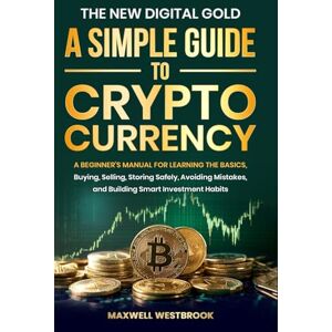 Westbrook, Maxwell The New Digital Gold: A Simple Guide to Cryptocurrency: A Beginner's Manual for Learning the Basics, Buying, Selling, Storing Safely, Avoiding Mistakes, and Building Smart Investment Habits Westbrook, Maxwell The New Digital Gold: A Simple Guide to Cryptocurrency: A Beginner's Manual for Learning the Basics, Buying, Selling, Storing Safely, Avoiding Mistakes, and Building Smart Investment Habits