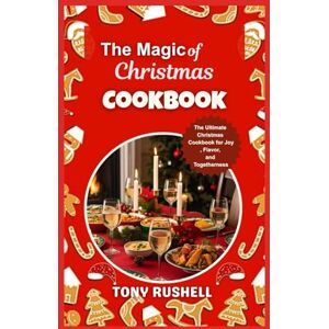 RUSHELL, TONY The Magic of Christmas Cooking: The Ultimate Christmas Cookbook for Joy, Flavor, and Togetherness RUSHELL, TONY The Magic of Christmas Cooking: The Ultimate Christmas Cookbook for Joy, Flavor, and Togetherness