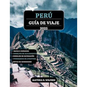 WILFRED, ALETHEA N. PERÚ GUÍA DE VIAJE 2025: Descubra las maravillas Machu Picchu, caminatas por los Caminos Incas, gastronomía peruana, aventuras en la selva tropical, ... detallados y consejos para exploración local WILFRED, ALETHEA N. PERÚ GUÍA DE VIAJE 2025: Descubra las maravillas Machu Picchu, caminatas por los Caminos Incas, gastronomía peruana, aventuras en la selva tropical, ... detallados y consejos para exploración local
