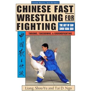 Shou-Yu, Liang Chinese Fast Wrestling for Fighting: The Art of San Shou Kuai Jiao Throws, Takedowns, & Ground-Fighting: THe Art of San Shou Kuai Jiao Shou-Yu, Liang Chinese Fast Wrestling for Fighting: The Art of San Shou Kuai Jiao Throws, Takedowns, & Ground-Fighting: THe Art of San Shou Kuai Jiao