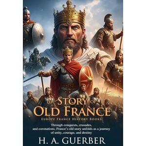 Guerber, H. A. The Story of Old France: Epic Tales of Kings and Knights: Explore Heroes, Kings, and the Rise of French Power Fully Illustrated Edition with Author Biography Guerber, H. A. The Story of Old France: Epic Tales of Kings and Knights: Explore Heroes, Kings, and the Rise of French Power Fully Illustrated Edition with Author Biography