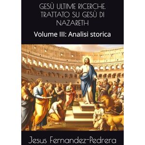 Fernandez-Pedrera, Jesus GESÙ ULTIME RICERCHE. TRATTATO SU GESÙ DI NAZARETH: Volume III: Analisi storica (CATENA AUREA) Fernandez-Pedrera, Jesus GESÙ ULTIME RICERCHE. TRATTATO SU GESÙ DI NAZARETH: Volume III: Analisi storica (CATENA AUREA)