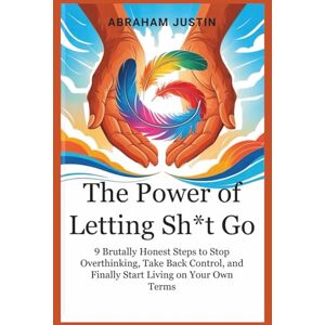 Justin, Abraham The Power of Letting Sh*t Go: 9 Brutally Honest Steps to Stop Overthinking, Take Back Control, and Finally Start Living on Your Own Terms Justin, Abraham The Power of Letting Sh*t Go: 9 Brutally Honest Steps to Stop Overthinking, Take Back Control, and Finally Start Living on Your Own Terms