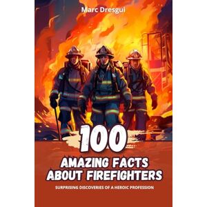 Dresgui, Marc 100 Amazing Facts about Firefighters: Surprising Discoveries of a Heroic Profession Dresgui, Marc 100 Amazing Facts about Firefighters: Surprising Discoveries of a Heroic Profession