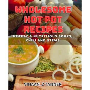 .Z Tanner, Vihaan Wholesome Hot Pot Recipes – Hearty & Nutritious Soups, Chili and Stews: Satisfy Your Cravings with Healthy Hot Pot dishes Ultimate Comfort Food. .Z Tanner, Vihaan Wholesome Hot Pot Recipes – Hearty & Nutritious Soups, Chili and Stews: Satisfy Your Cravings with Healthy Hot Pot dishes Ultimate Comfort Food.