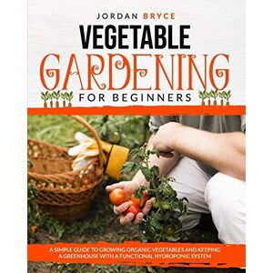 Bryce, Jordan VEGETABLE GARDENING FOR BEGINNERS: A simple guide to growing organic vegetables and keeping a greenhouse with a functional hydroponic system Bryce, Jordan VEGETABLE GARDENING FOR BEGINNERS: A simple guide to growing organic vegetables and keeping a greenhouse with a functional hydroponic system