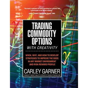 Garner, Carley Trading Commodity Options...with Creativity: When, why, and how to develop strategies to improve the odds in any market environment and risk-reward profile Garner, Carley Trading Commodity Options...with Creativity: When, why, and how to develop strategies to improve the odds in any market environment and risk-reward profile