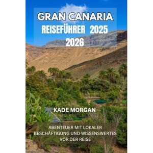 MORGAN, KADE GRAN CANARIA REISEFÜHRER 2025 2026: ABENTEUER MIT LOKALER BESCHÄFTIGUNG UND WISSENSWERTES VOR DER REISE MORGAN, KADE GRAN CANARIA REISEFÜHRER 2025 2026: ABENTEUER MIT LOKALER BESCHÄFTIGUNG UND WISSENSWERTES VOR DER REISE