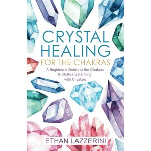 Lazzerini, Ethan Crystal Healing For The Chakras: A Beginners Guide To The Chakras And Chakra Balancing With Crystals Lazzerini, Ethan Crystal Healing For The Chakras: A Beginners Guide To The Chakras And Chakra Balancing With Crystals