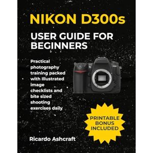 Ashcraft, Ricardo NIKON D300s USER GUIDE FOR BEGINNERS: Practical photography training packed with Illustrated image checklists and bite sized shooting exercises daily Ashcraft, Ricardo NIKON D300s USER GUIDE FOR BEGINNERS: Practical photography training packed with Illustrated image checklists and bite sized shooting exercises daily