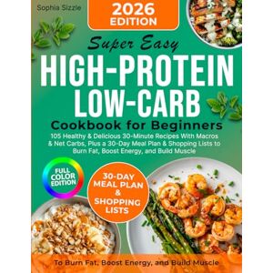 Sizzle, Sophia Super Easy High-Protein Low-Carb Cookbook for Beginners: 105 Healthy & Delicious 30-Minute Recipes With Macros & Net Carbs, Plus a 30-Day Meal Plan & ... Energy, and Build Muscle Full Color Edition Sizzle, Sophia Super Easy High-Protein Low-Carb Cookbook for Beginners: 105 Healthy & Delicious 30-Minute Recipes With Macros & Net Carbs, Plus a 30-Day Meal Plan & ... Energy, and Build Muscle Full Color Edition
