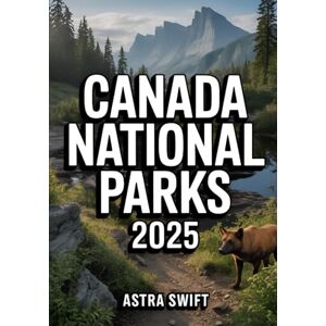 Swift, Astra Canada National Parks 2025: Comprehensive Travel Guide & Detailed Atlas Featuring Top Hiking Trails, Scenic Drives, Wildlife Hotspots, Campgrounds, and Outdoor Adventures in Untouched Wilderness Swift, Astra Canada National Parks 2025: Comprehensive Travel Guide & Detailed Atlas Featuring Top Hiking Trails, Scenic Drives, Wildlife Hotspots, Campgrounds, and Outdoor Adventures in Untouched Wilderness