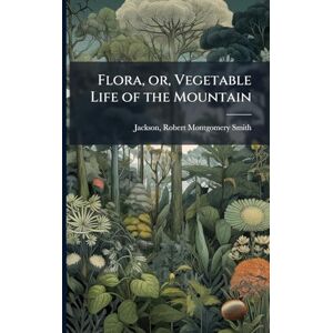 Jackson Flora, or, Vegetable Life of the Mountain Jackson Flora, or, Vegetable Life of the Mountain