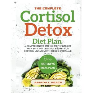 L. Heath, Amada The Complete Cortisol Detox Diet Plan: A Comprehensive Step-by-step Strategies With Easy And Delicious Recipes For Cortisol Management, Reduce Stress And Anxiety L. Heath, Amada The Complete Cortisol Detox Diet Plan: A Comprehensive Step-by-step Strategies With Easy And Delicious Recipes For Cortisol Management, Reduce Stress And Anxiety