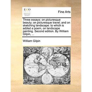 Gilpin, William Three Essays: On Picturesque Beauty; On Picturesque Travel; And on Sketching Landscape: To Which Is Added a Poem, on Landscape Painting. Second Edition. by William Gilpin, ... Gilpin, William Three Essays: On Picturesque Beauty; On Picturesque Travel; And on Sketching Landscape: To Which Is Added a Poem, on Landscape Painting. Second Edition. by William Gilpin, ...