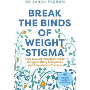 Pegrum, Dr Sarah Break the Binds of Weight Stigma: Free Yourself from Body Image Struggles Using Acceptance and Commitment Therapy Pegrum, Dr Sarah Break the Binds of Weight Stigma: Free Yourself from Body Image Struggles Using Acceptance and Commitment Therapy