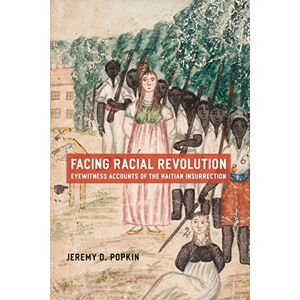 Popkin, Jeremy D. Facing Racial Revolution: Eyewitness Accounts of the Haitian Insurrection Popkin, Jeremy D. Facing Racial Revolution: Eyewitness Accounts of the Haitian Insurrection