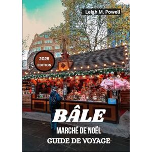 Powell, Leigh M. BÂLE MARCHÉ DE NOËL GUIDE DE VOYAGE 2025: Votre guide saisonnier complet sur la nourriture, la culture et le charme de Noël Powell, Leigh M. BÂLE MARCHÉ DE NOËL GUIDE DE VOYAGE 2025: Votre guide saisonnier complet sur la nourriture, la culture et le charme de Noël