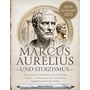 Moritz, Richard MARCUS AURELIUS UND STOIZISMUS: Die zeitlosen Weisheiten des stoischen Kaisers – Philosophie für innere Ruhe, Disziplin & mentale Stärke Moritz, Richard MARCUS AURELIUS UND STOIZISMUS: Die zeitlosen Weisheiten des stoischen Kaisers – Philosophie für innere Ruhe, Disziplin & mentale Stärke