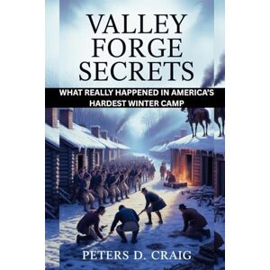 D. CRAIG, PETERS VALLEY FORGE SECRETS: WHAT REALLY HAPPENED IN AMERICA’S HARDEST WINTER CAMP D. CRAIG, PETERS VALLEY FORGE SECRETS: WHAT REALLY HAPPENED IN AMERICA’S HARDEST WINTER CAMP