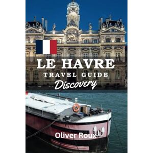 Roux, Oliver Le Havre Travel Guide Discovery: Escape to France: The Must-Have Travel Companion for Your Adventure (2025 Travel Guide to France) Roux, Oliver Le Havre Travel Guide Discovery: Escape to France: The Must-Have Travel Companion for Your Adventure (2025 Travel Guide to France)