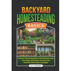 Brown, H.S. Backyard Homesteading Basics: Practial, Time-Saving Guide To Self-Sufficient Living-Grow, Raise, and Preserve Your Own Food Even With Limited Space and Budget Brown, H.S. Backyard Homesteading Basics: Practial, Time-Saving Guide To Self-Sufficient Living-Grow, Raise, and Preserve Your Own Food Even With Limited Space and Budget