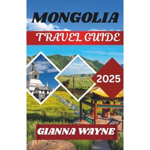 WAYNE, GIANNA MONGOLIA TRAVEL GUIDE 2025: Journeys Across the Land of Eternal Blue Sky, Nomads, and Untamed Wilderness WAYNE, GIANNA MONGOLIA TRAVEL GUIDE 2025: Journeys Across the Land of Eternal Blue Sky, Nomads, and Untamed Wilderness
