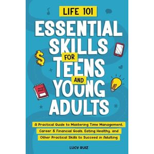 Ruiz, Lucy Life 101—Essential Skills for Teens and Young Adults: A Practical Guide to Mastering Time Management, Career & Financial Goals, Eating Healthy, and Other Practical Skills to Succeed in Adulting Ruiz, Lucy Life 101—Essential Skills for Teens and Young Adults: A Practical Guide to Mastering Time Management, Career & Financial Goals, Eating Healthy, and Other Practical Skills to Succeed in Adulting