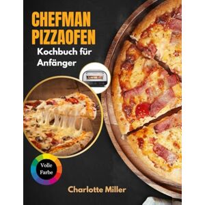 Miller, Charlotte Chefman Pizzaofen Kochbuch fūr Anfänger: Eine Schritt-für-Schritt-Anleitung zum Meistern der neapolitanischen, New Yorker und Fladenbrot-Stile und mehr mit Belägen, Saucen und Teig leicht gemacht. Miller, Charlotte Chefman Pizzaofen Kochbuch fūr Anfänger: Eine Schritt-für-Schritt-Anleitung zum Meistern der neapolitanischen, New Yorker und Fladenbrot-Stile und mehr mit Belägen, Saucen und Teig leicht gemacht.