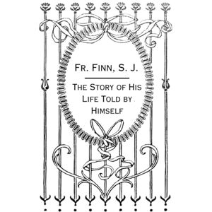 Finn S.J., Fr. Francis J. Father Finn, S.J.: The Story of His Life Told by Himself for Readers Young and Old Finn S.J., Fr. Francis J. Father Finn, S.J.: The Story of His Life Told by Himself for Readers Young and Old