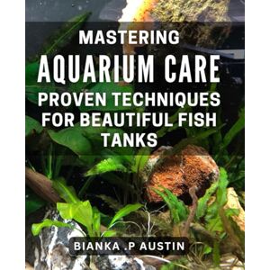 P Austin, Bianka . Mastering Aquarium Care: Proven Techniques for Beautiful Fish Tanks: Advanced Strategies for Perfecting Your Aquarium: Expert Guidance for Creating Gorgeous Fish Tanks P Austin, Bianka . Mastering Aquarium Care: Proven Techniques for Beautiful Fish Tanks: Advanced Strategies for Perfecting Your Aquarium: Expert Guidance for Creating Gorgeous Fish Tanks