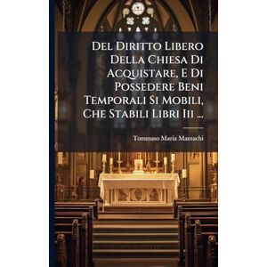 Del Diritto Libero Della Chiesa Di Acquistare, E Di Possedere Beni Temporali Si Mobili, Che Stabili Libri Iii ... Del Diritto Libero Della Chiesa Di Acquistare, E Di Possedere Beni Temporali Si Mobili, Che Stabili Libri Iii ...