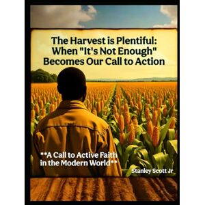 Scott The Harvest is Plentiful: When "It's Not Enough" Becomes Our Call to Action: A Call to Active Faith in the Modern World Scott The Harvest is Plentiful: When "It's Not Enough" Becomes Our Call to Action: A Call to Active Faith in the Modern World