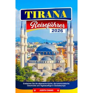 CHANG, JUDITH TIRANA REISEFÜHRER 2026: Entdecken Sie die albanische Küche, die kommunistische Geschichte und Tagesausflüge in Südosteuropa CHANG, JUDITH TIRANA REISEFÜHRER 2026: Entdecken Sie die albanische Küche, die kommunistische Geschichte und Tagesausflüge in Südosteuropa