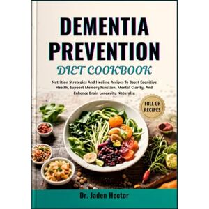 Hector, Dr. Jaden DEMENTIA PREVENTION DIET COOKBOOK: Nutrition Strategies And Healing Recipes To Boost Cognitive Health, Support Memory Function, Mental Clarity, And Enhance Brain Longevity Naturally Hector, Dr. Jaden DEMENTIA PREVENTION DIET COOKBOOK: Nutrition Strategies And Healing Recipes To Boost Cognitive Health, Support Memory Function, Mental Clarity, And Enhance Brain Longevity Naturally