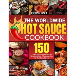 Mack, Brigham The Worldwide Hot Sauce Cookbook: 150 Easy & Fiery Recipes from All Over the World|Selected Only for True Spicy Lovers Mack, Brigham The Worldwide Hot Sauce Cookbook: 150 Easy & Fiery Recipes from All Over the World|Selected Only for True Spicy Lovers