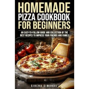 Simonds, Sirena Homemade Pizza Cookbook for Beginners: An Easy-to-Follow Guide and Collection of the Best Recipes to Impress Your Friends and Family Simonds, Sirena Homemade Pizza Cookbook for Beginners: An Easy-to-Follow Guide and Collection of the Best Recipes to Impress Your Friends and Family
