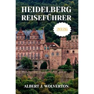 Wolverton, Albert J. HEIDELBERG REISEFÜHRER 2026: Entdecken Sie Heidelbergs Sehenswürdigkeiten, Unterkünfte und Aktivitäten.Praktische Tipps und lokale Einblicke Wolverton, Albert J. HEIDELBERG REISEFÜHRER 2026: Entdecken Sie Heidelbergs Sehenswürdigkeiten, Unterkünfte und Aktivitäten.Praktische Tipps und lokale Einblicke