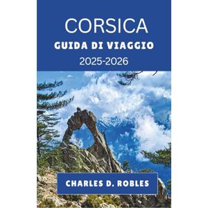 D. ROBLES, CHARLES CORSICA GUIDA DI VIAGGIO 2025-2026: Esplora la vita sulle isole francesi attraverso città costiere, sentieri di montagna, sapori locali e viaggi culturali D. ROBLES, CHARLES CORSICA GUIDA DI VIAGGIO 2025-2026: Esplora la vita sulle isole francesi attraverso città costiere, sentieri di montagna, sapori locali e viaggi culturali